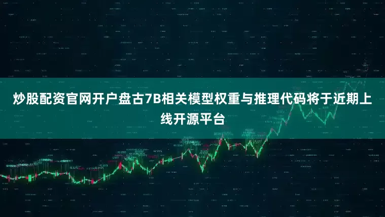 炒股配资官网开户盘古7B相关模型权重与推理代码将于近期上线开源平台