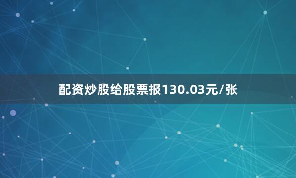 配资炒股给股票报130.03元/张