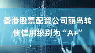 香港股票配资公司丽岛转债信用级别为“A+”