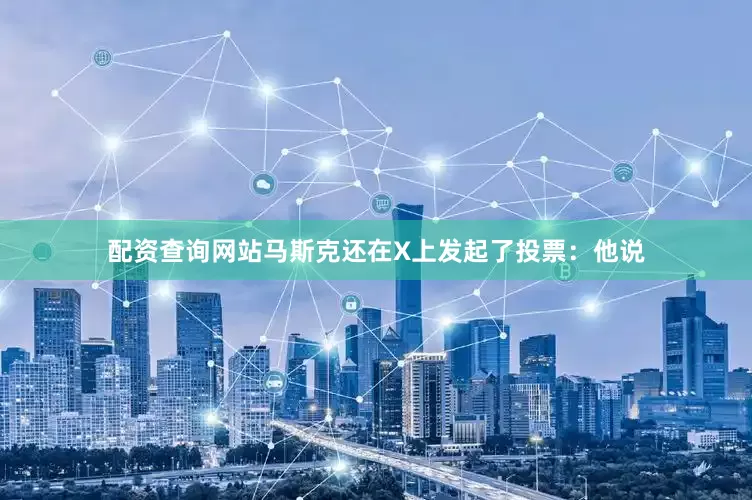 配资查询网站马斯克还在X上发起了投票：他说