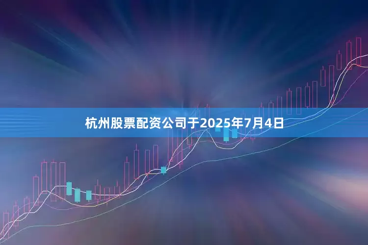 杭州股票配资公司于2025年7月4日