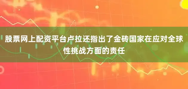 股票网上配资平台卢拉还指出了金砖国家在应对全球性挑战方面的责任