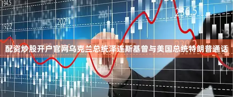 配资炒股开户官网乌克兰总统泽连斯基曾与美国总统特朗普通话