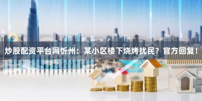 炒股配资平台网忻州：某小区楼下烧烤扰民？官方回复！