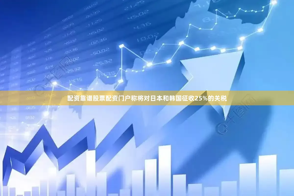 配资靠谱股票配资门户称将对日本和韩国征收25%的关税