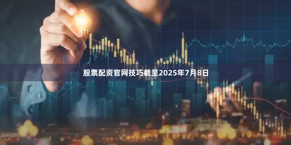 股票配资官网技巧截至2025年7月8日