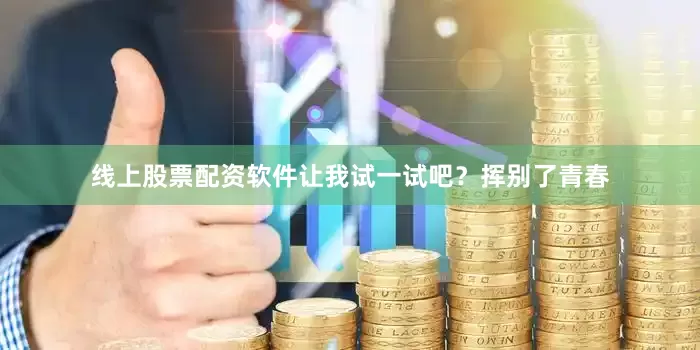 线上股票配资软件让我试一试吧？挥别了青春