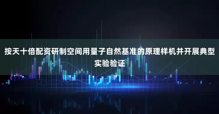按天十倍配资研制空间用量子自然基准的原理样机并开展典型实验验证