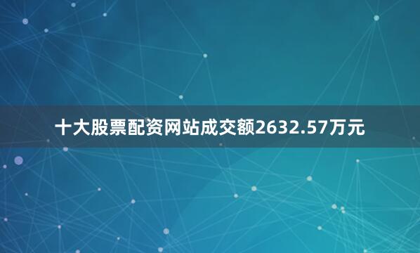 十大股票配资网站成交额2632.57万元