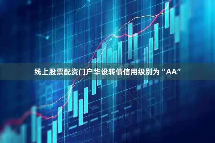 线上股票配资门户华设转债信用级别为“AA”