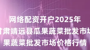 网络配资开户2025年7月11日甘肃靖远县瓜果蔬菜批发市场价格行情