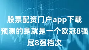 股票配资门户app下载可以预测的是就是一个欧冠8强档次
