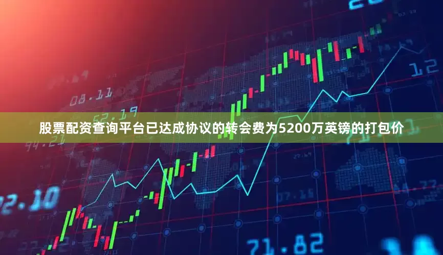 股票配资查询平台已达成协议的转会费为5200万英镑的打包价
