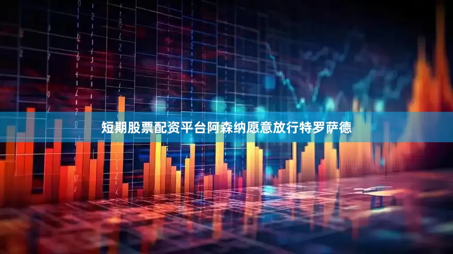 短期股票配资平台阿森纳愿意放行特罗萨德