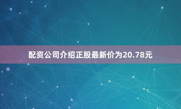 配资公司介绍正股最新价为20.78元