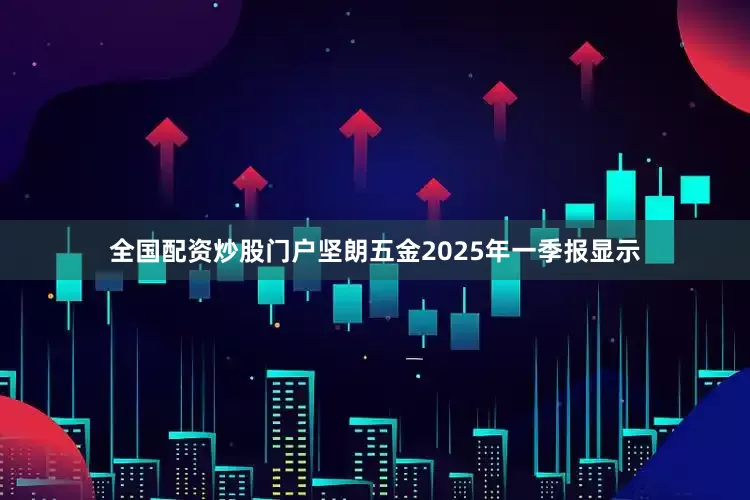 全国配资炒股门户坚朗五金2025年一季报显示