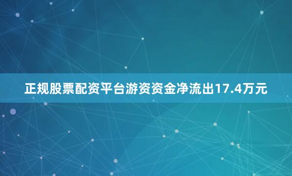 正规股票配资平台游资资金净流出17.4万元