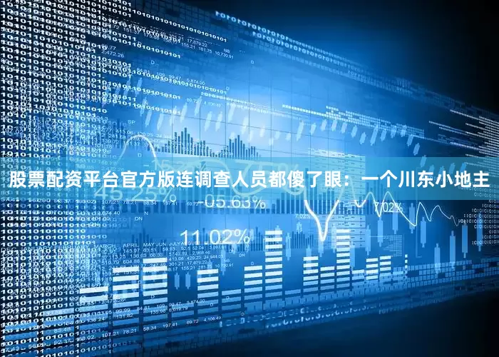 股票配资平台官方版连调查人员都傻了眼：一个川东小地主