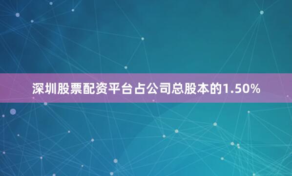 深圳股票配资平台占公司总股本的1.50%