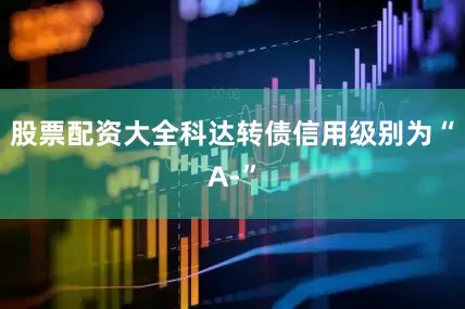 股票配资大全科达转债信用级别为“A-”