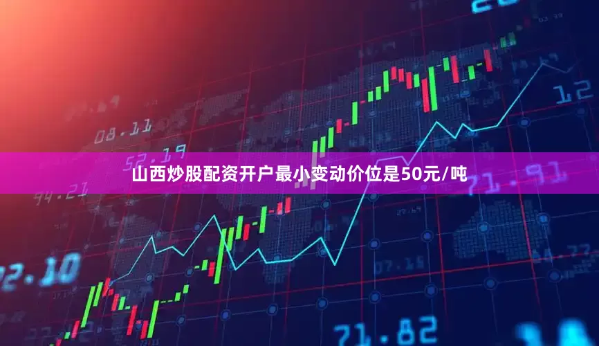 山西炒股配资开户最小变动价位是50元/吨