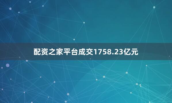 配资之家平台成交1758.23亿元