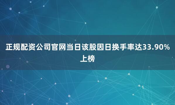 正规配资公司官网当日该股因日换手率达33.90%上榜