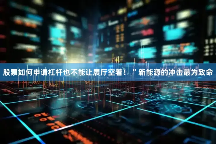 股票如何申请杠杆也不能让展厅空着！ ”新能源的冲击最为致命