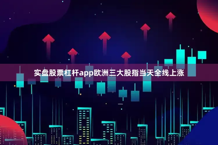 实盘股票杠杆app欧洲三大股指当天全线上涨