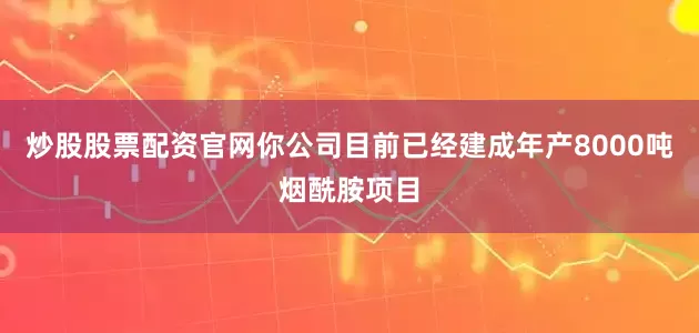 炒股股票配资官网你公司目前已经建成年产8000吨烟酰胺项目