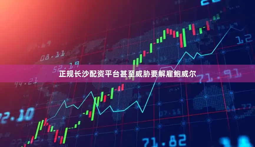 正规长沙配资平台甚至威胁要解雇鲍威尔