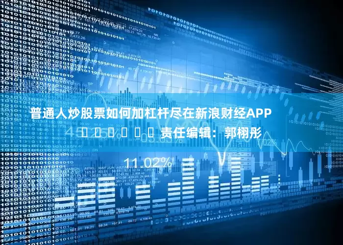 普通人炒股票如何加杠杆尽在新浪财经APP            						责任编辑：郭栩彤