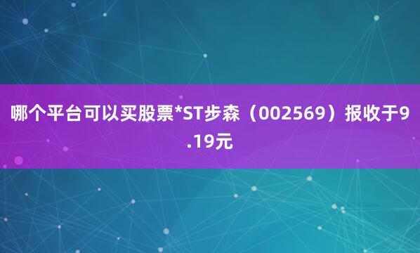 哪个平台可以买股票*ST步森（002569）报收于9.19元