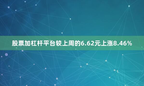 股票加杠杆平台较上周的6.62元上涨8.46%