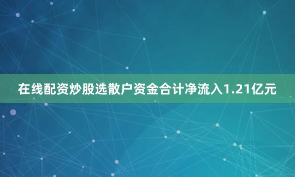 在线配资炒股选散户资金合计净流入1.21亿元