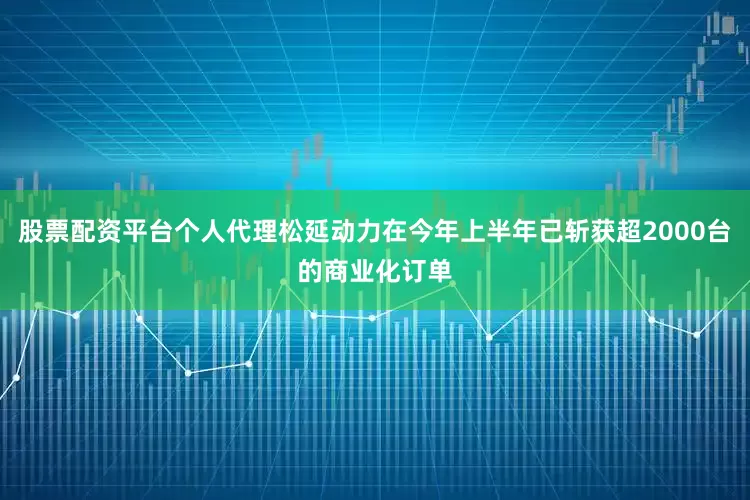 股票配资平台个人代理松延动力在今年上半年已斩获超2000台的商业化订单
