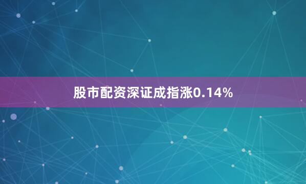 股市配资深证成指涨0.14%