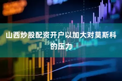 山西炒股配资开户以加大对莫斯科的压力