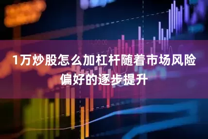 1万炒股怎么加杠杆随着市场风险偏好的逐步提升