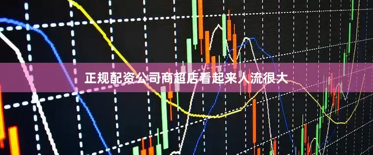 正规配资公司商超店看起来人流很大