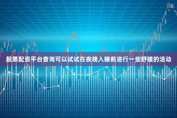 股票配资平台查询可以试试在夜晚入睡前进行一些舒缓的活动