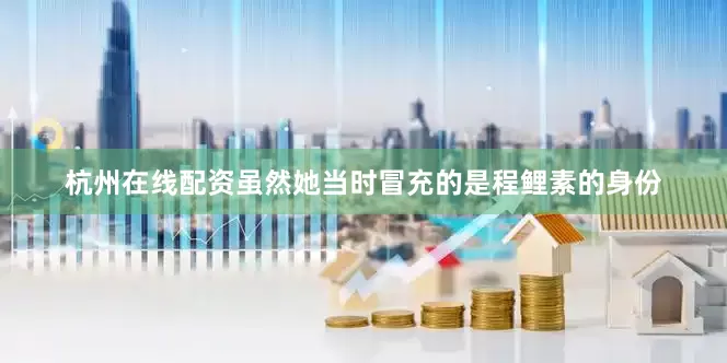 杭州在线配资虽然她当时冒充的是程鲤素的身份