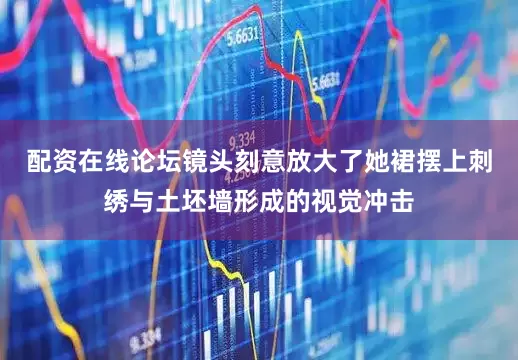 配资在线论坛镜头刻意放大了她裙摆上刺绣与土坯墙形成的视觉冲击