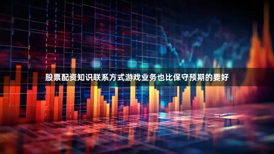 股票配资知识联系方式游戏业务也比保守预期的要好