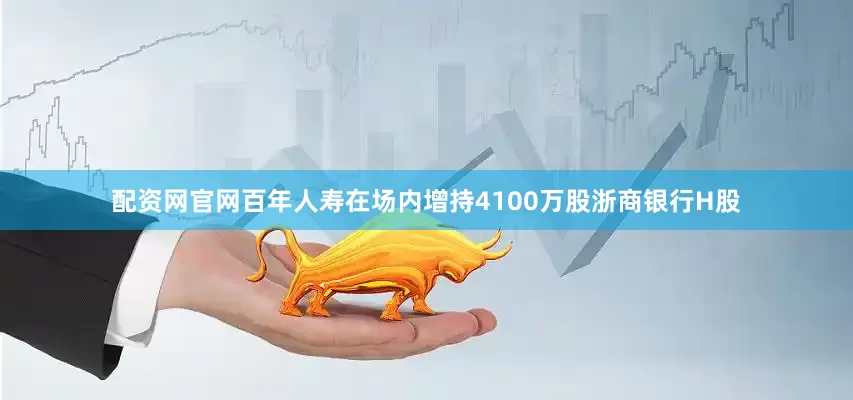 配资网官网百年人寿在场内增持4100万股浙商银行H股