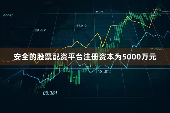 安全的股票配资平台注册资本为5000万元