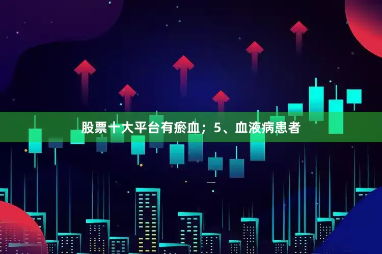 股票十大平台有瘀血；5、血液病患者
