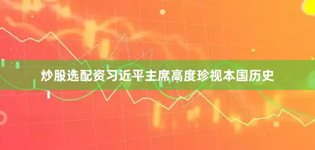 炒股选配资习近平主席高度珍视本国历史