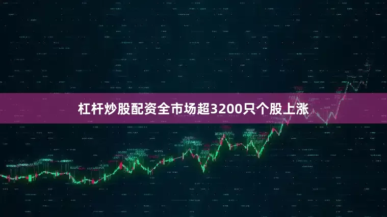 杠杆炒股配资全市场超3200只个股上涨