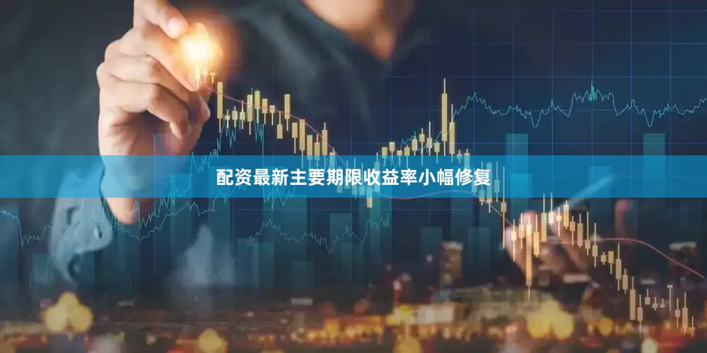 配资最新主要期限收益率小幅修复